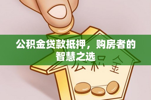 长安公积金贷款抵押，购房者的智慧之选