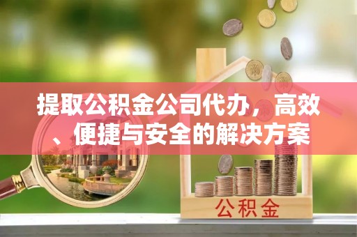 长安提取公积金公司代办，高效、便捷与安全的解决方案