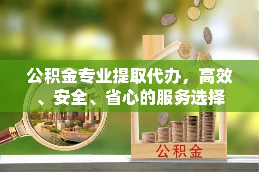 长安公积金专业提取代办，高效、安全、省心的服务选择