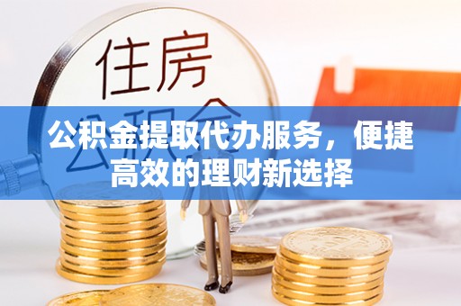 长安公积金提取代办服务，便捷高效的理财新选择