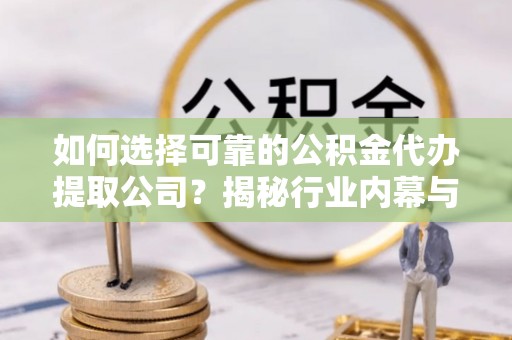 长安如何选择可靠的公积金代办提取公司？揭秘行业内幕与服务指南