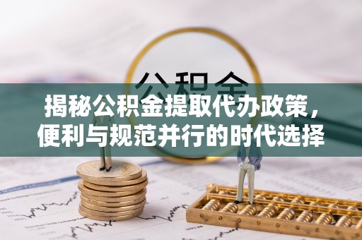 长安揭秘公积金提取代办政策，便利与规范并行的时代选择