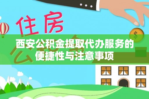 长安西安公积金提取代办服务的便捷性与注意事项
