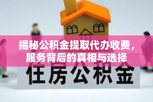 长安揭秘公积金提取代办收费，服务背后的真相与选择