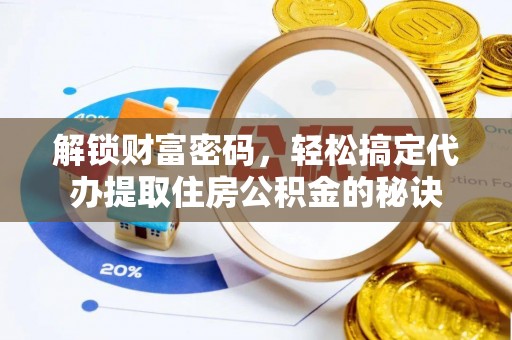 长安解锁财富密码，轻松搞定代办提取住房公积金的秘诀