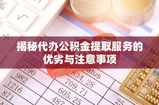 长安揭秘代办公积金提取服务的优劣与注意事项