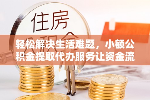 长安轻松解决生活难题，小额公积金提取代办服务让资金流动更便捷