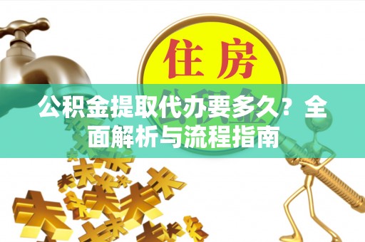 长安公积金提取代办要多久？全面解析与流程指南
