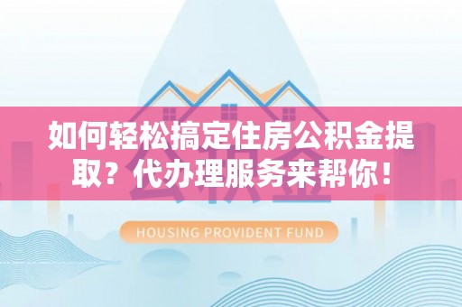 长安如何轻松搞定住房公积金提取？代办理服务来帮你！