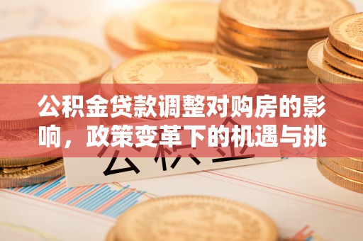 长安公积金贷款调整对购房的影响，政策变革下的机遇与挑战