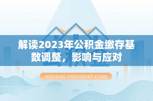 长安解读2023年公积金缴存基数调整，影响与应对
