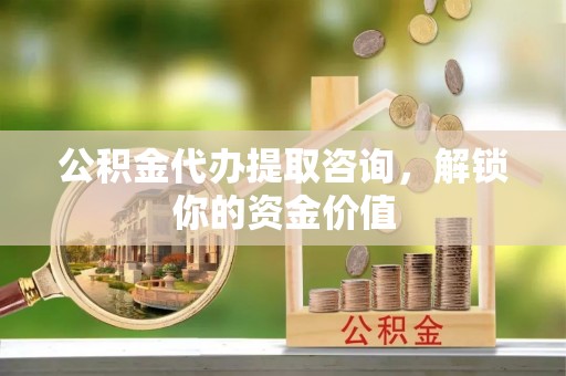 长安公积金代办提取咨询，解锁你的资金价值