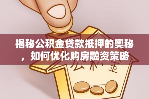 长安揭秘公积金贷款抵押的奥秘，如何优化购房融资策略