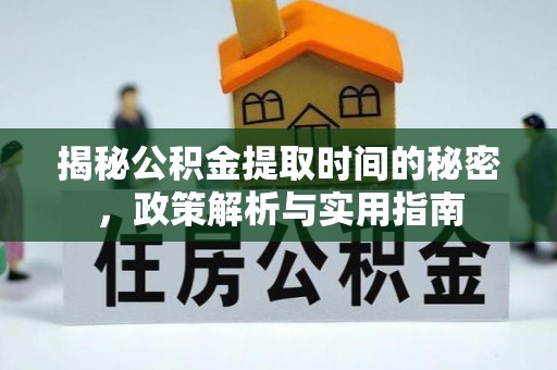 长安揭秘公积金提取时间的秘密，政策解析与实用指南