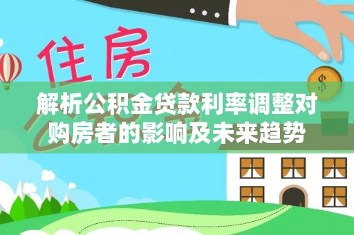 长安解析公积金贷款利率调整对购房者的影响及未来趋势