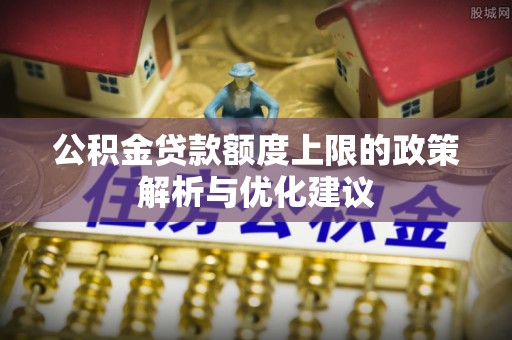 长安公积金贷款额度上限的政策解析与优化建议
