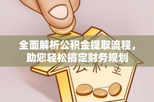 长安全面解析公积金提取流程，助您轻松搞定财务规划
