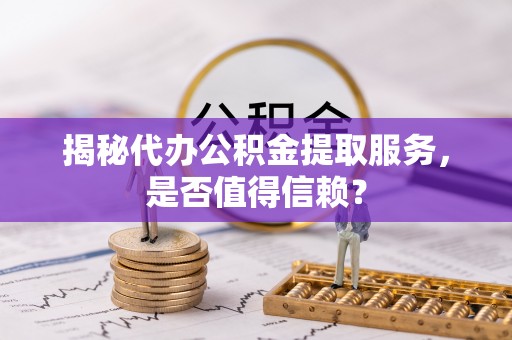 长安揭秘代办公积金提取服务，是否值得信赖？