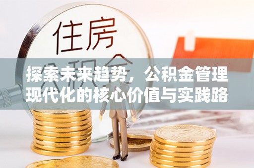 长安探索未来趋势，公积金管理现代化的核心价值与实践路径