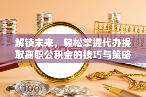 长安解锁未来，轻松掌握代办提取离职公积金的技巧与策略