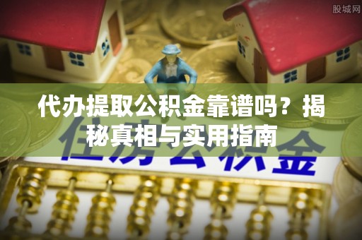 长安代办提取公积金靠谱吗？揭秘真相与实用指南