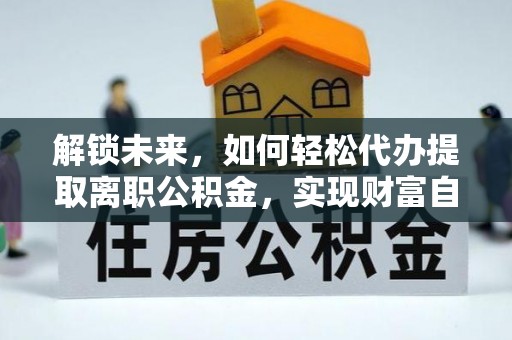 长安解锁未来，如何轻松代办提取离职公积金，实现财富自由的第一步