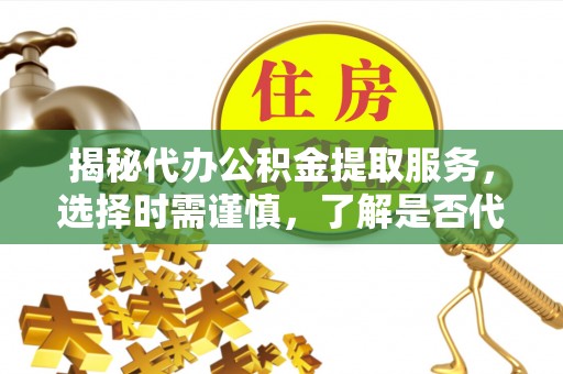 长安揭秘代办公积金提取服务，选择时需谨慎，了解是否代办公积金提取可靠吗？