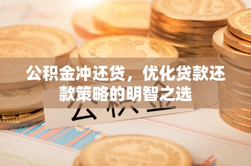 长安公积金冲还贷，优化贷款还款策略的明智之选