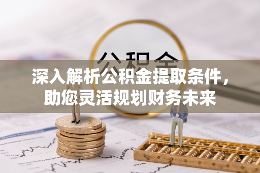 长安深入解析公积金提取条件，助您灵活规划财务未来