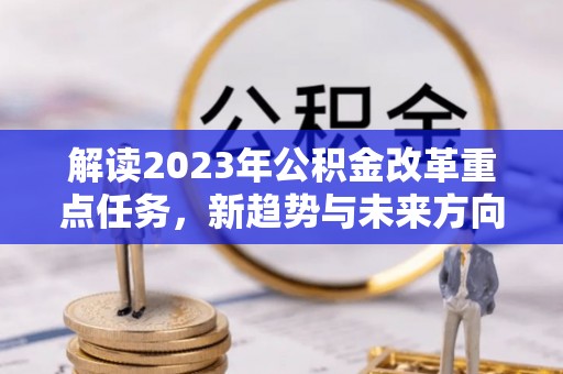 长安解读2023年公积金改革重点任务，新趋势与未来方向