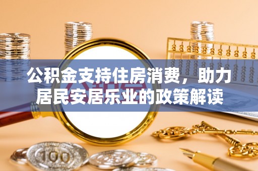 长安公积金支持住房消费，助力居民安居乐业的政策解读