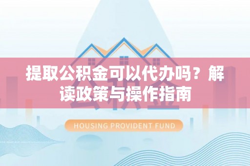 长安提取公积金可以代办吗？解读政策与操作指南