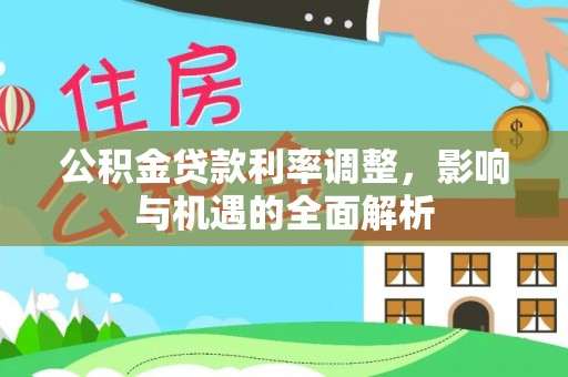 长安公积金贷款利率调整，影响与机遇的全面解析