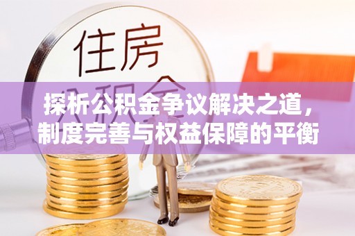 长安探析公积金争议解决之道，制度完善与权益保障的平衡点