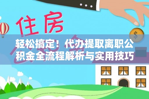 长安轻松搞定！代办提取离职公积金全流程解析与实用技巧