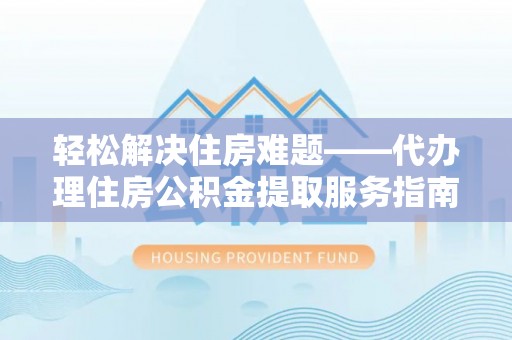 长安轻松解决住房难题——代办理住房公积金提取服务指南