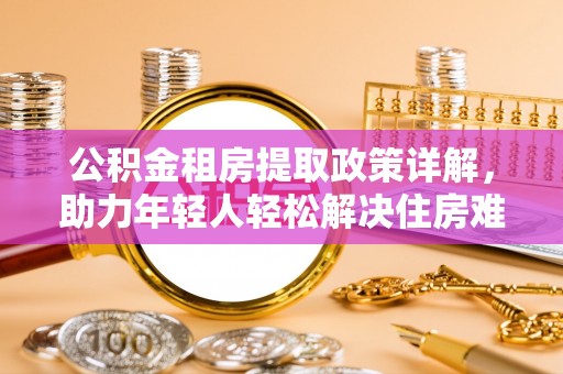 长安公积金租房提取政策详解，助力年轻人轻松解决住房难题