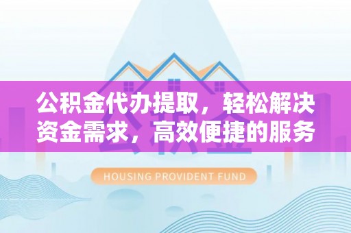 长安公积金代办提取，轻松解决资金需求，高效便捷的服务选择