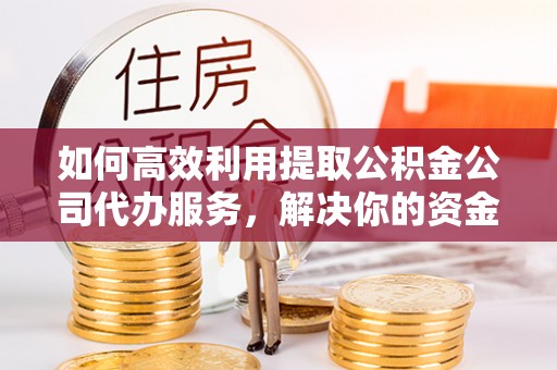 长安如何高效利用提取公积金公司代办服务，解决你的资金难题