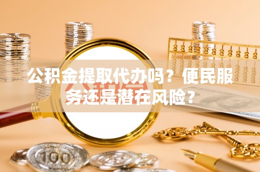 长安公积金提取代办吗？便民服务还是潜在风险？