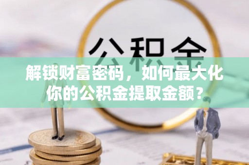 长安解锁财富密码，如何最大化你的公积金提取金额？