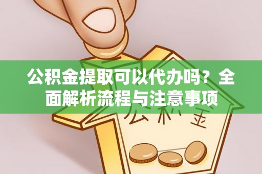 长安公积金提取可以代办吗？全面解析流程与注意事项