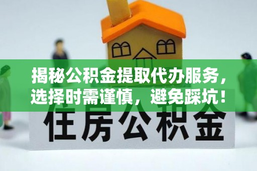 长安揭秘公积金提取代办服务，选择时需谨慎，避免踩坑！