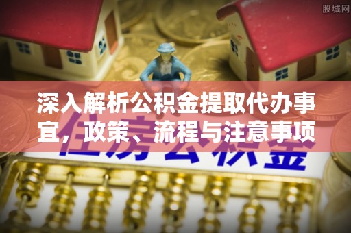 长安深入解析公积金提取代办事宜，政策、流程与注意事项全攻略