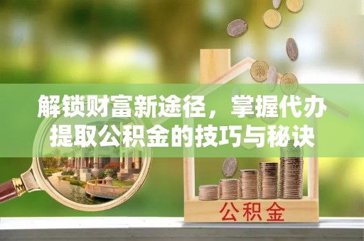 长安解锁财富新途径，掌握代办提取公积金的技巧与秘诀