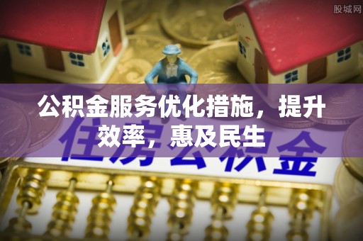 长安公积金服务优化措施，提升效率，惠及民生