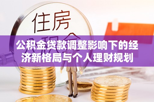 长安公积金贷款调整影响下的经济新格局与个人理财规划