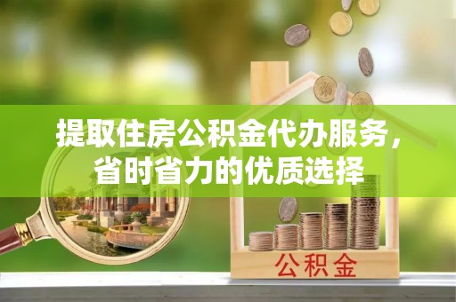 长安提取住房公积金代办服务，省时省力的优质选择