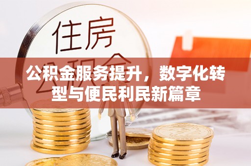 长安公积金服务提升，数字化转型与便民利民新篇章
