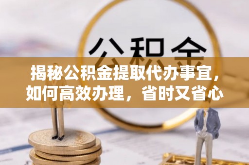 长安揭秘公积金提取代办事宜，如何高效办理，省时又省心？